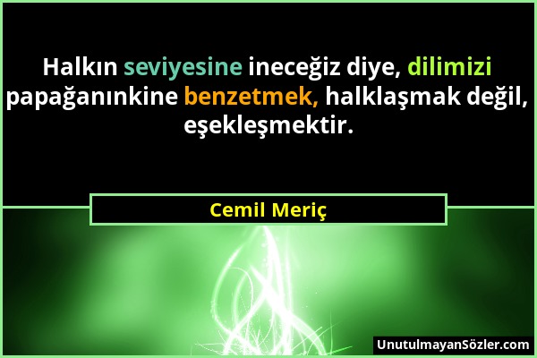 Cemil Meriç - Halkın seviyesine ineceğiz diye, dilimizi papağanınkine benzetmek, halklaşmak değil, eşekleşmektir....