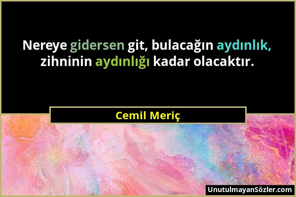 Cemil Meriç - Nereye gidersen git, bulacağın aydınlık, zihninin aydınlığı kadar olacaktır....