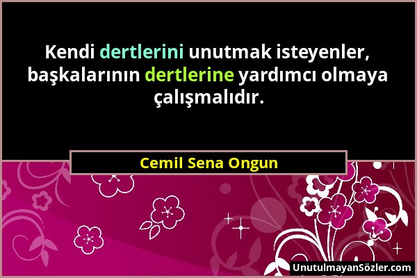 Cemil Sena Ongun - Kendi dertlerini unutmak isteyenler, başkalarının dertlerine yardımcı olmaya çalışmalıdır....