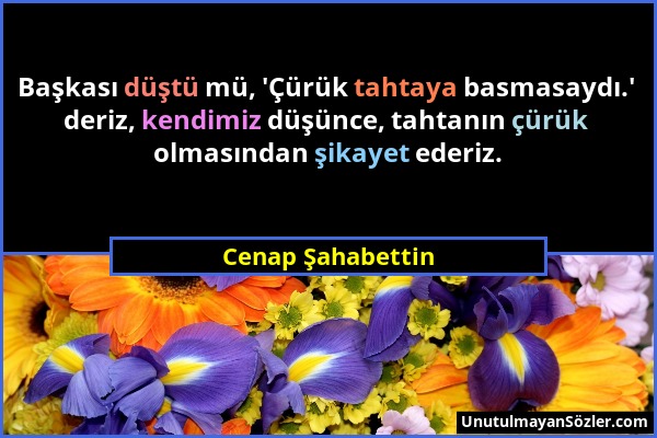 Cenap Şahabettin - Başkası düştü mü, 'Çürük tahtaya basmasaydı.' deriz, kendimiz düşünce, tahtanın çürük olmasından şikayet ederiz....