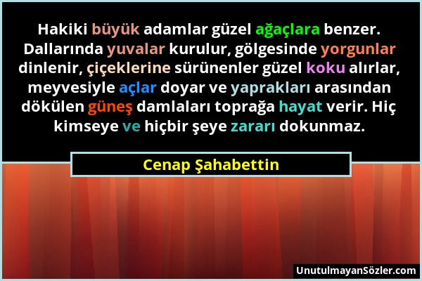 Cenap Şahabettin - Hakiki büyük adamlar güzel ağaçlara benzer. Dallarında yuvalar kurulur, gölgesinde yorgunlar dinlenir, çiçeklerine sürünenler güzel...