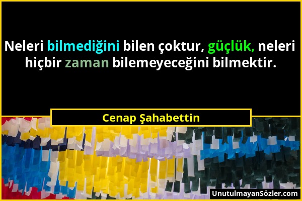 Cenap Şahabettin - Neleri bilmediğini bilen çoktur, güçlük, neleri hiçbir zaman bilemeyeceğini bilmektir....