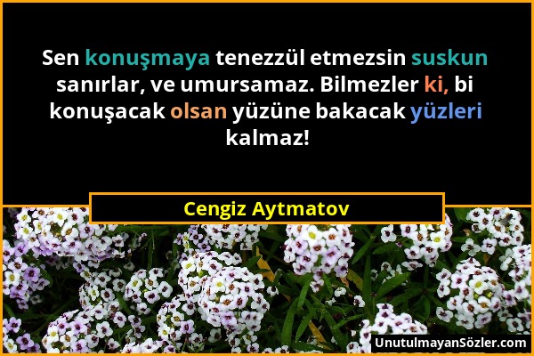 Cengiz Aytmatov - Sen konuşmaya tenezzül etmezsin suskun sanırlar, ve umursamaz. Bilmezler ki, bi konuşacak olsan yüzüne bakacak yüzleri kalmaz!...