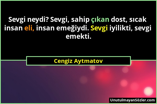 Cengiz Aytmatov - Sevgi neydi? Sevgi, sahip çıkan dost, sıcak insan eli, insan emeğiydi. Sevgi iyilikti, sevgi emekti....