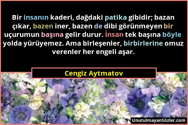 Cengiz Aytmatov - Bir insanın kaderi, dağdaki patika gibidir; bazan çıkar, bazen iner, bazen de dibi görünmeyen bir uçurumun başına gelir durur. İnsan...