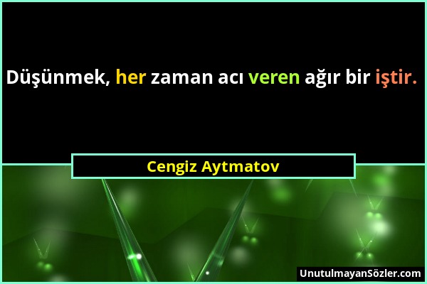 Cengiz Aytmatov - Düşünmek, her zaman acı veren ağır bir iştir....