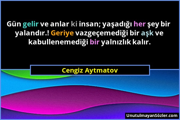 Cengiz Aytmatov - Gün gelir ve anlar ki insan; yaşadığı her şey bir yalandır.! Geriye vazgeçemediği bir aşk ve kabullenemediği bir yalnızlık kalır....