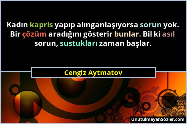 Cengiz Aytmatov - Kadın kapris yapıp alınganlaşıyorsa sorun yok. Bir çözüm aradığını gösterir bunlar. Bil ki asıl sorun, sustukları zaman başlar....