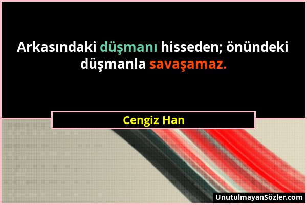 Cengiz Han - Arkasındaki düşmanı hisseden; önündeki düşmanla savaşamaz....