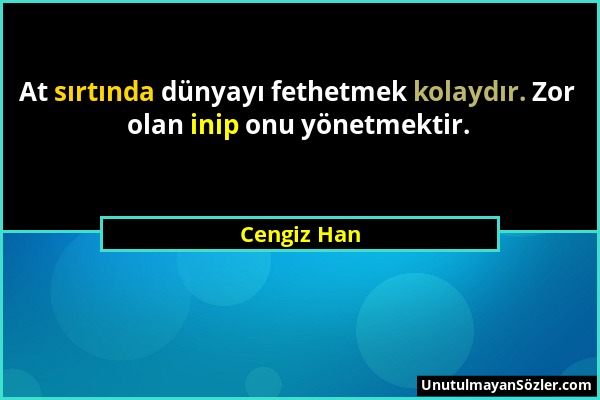 Cengiz Han - At sırtında dünyayı fethetmek kolaydır. Zor olan inip onu yönetmektir....