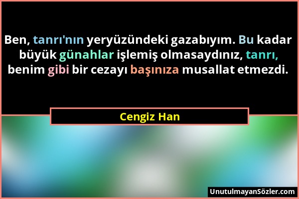 Cengiz Han - Ben, tanrı'nın yeryüzündeki gazabıyım. Bu kadar büyük günahlar işlemiş olmasaydınız, tanrı, benim gibi bir cezayı başınıza musallat etmez...