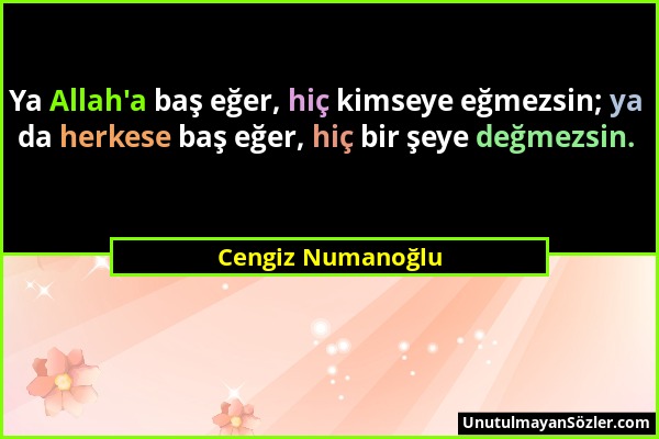 Cengiz Numanoğlu - Ya Allah'a baş eğer, hiç kimseye eğmezsin; ya da herkese baş eğer, hiç bir şeye değmezsin....