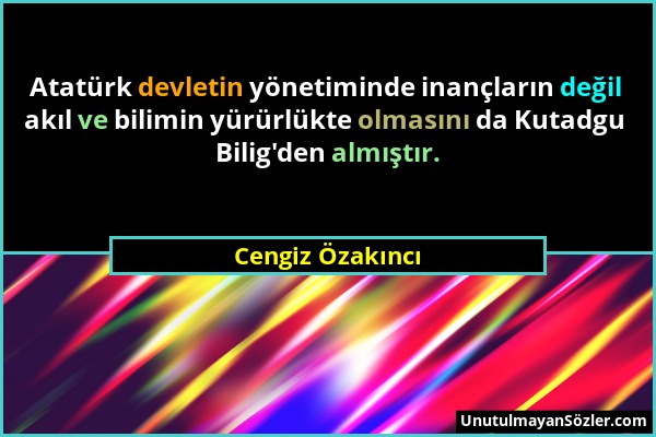 Cengiz Özakıncı - Atatürk devletin yönetiminde inançların değil akıl ve bilimin yürürlükte olmasını da Kutadgu Bilig'den almıştır....