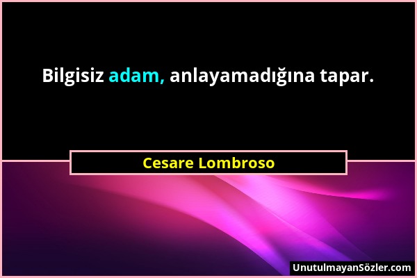 Cesare Lombroso - Bilgisiz adam, anlayamadığına tapar....