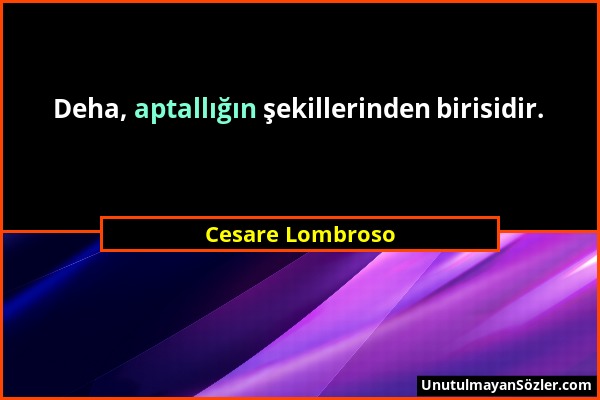 Cesare Lombroso - Deha, aptallığın şekillerinden birisidir....