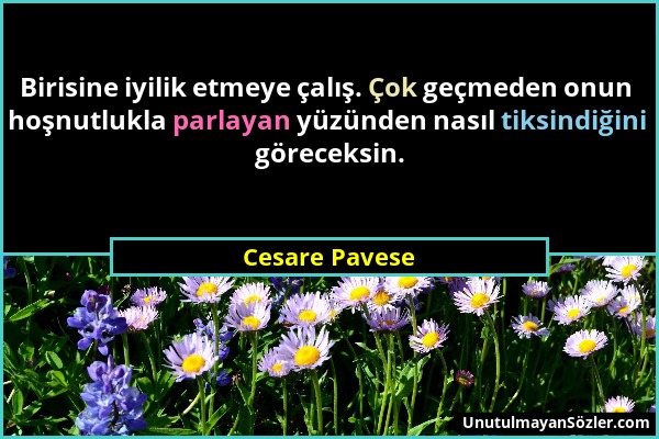 Cesare Pavese - Birisine iyilik etmeye çalış. Çok geçmeden onun hoşnutlukla parlayan yüzünden nasıl tiksindiğini göreceksin....