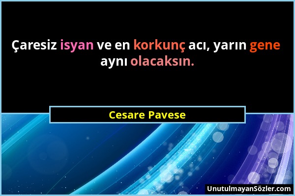 Cesare Pavese - Çaresiz isyan ve en korkunç acı, yarın gene aynı olacaksın....