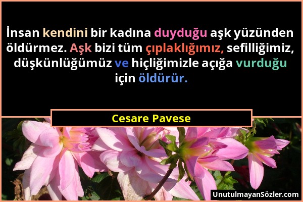 Cesare Pavese - İnsan kendini bir kadına duyduğu aşk yüzünden öldürmez. Aşk bizi tüm çıplaklığımız, sefilliğimiz, düşkünlüğümüz ve hiçliğimizle açığa...