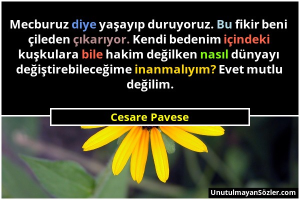 Cesare Pavese - Mecburuz diye yaşayıp duruyoruz. Bu fikir beni çileden çıkarıyor. Kendi bedenim içindeki kuşkulara bile hakim değilken nasıl dünyayı d...