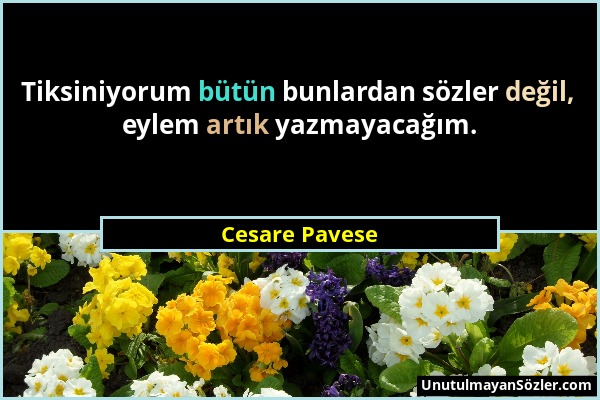 Cesare Pavese - Tiksiniyorum bütün bunlardan sözler değil, eylem artık yazmayacağım....