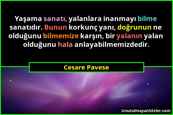Cesare Pavese - Yaşama sanatı, yalanlara inanmayı bilme sanatıdır. Bunun korkunç yanı, doğrunun ne olduğunu bilmemize karşın, bir yalanın yalan olduğu...