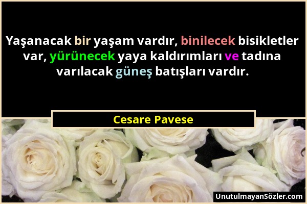 Cesare Pavese - Yaşanacak bir yaşam vardır, binilecek bisikletler var, yürünecek yaya kaldırımları ve tadına varılacak güneş batışları vardır....