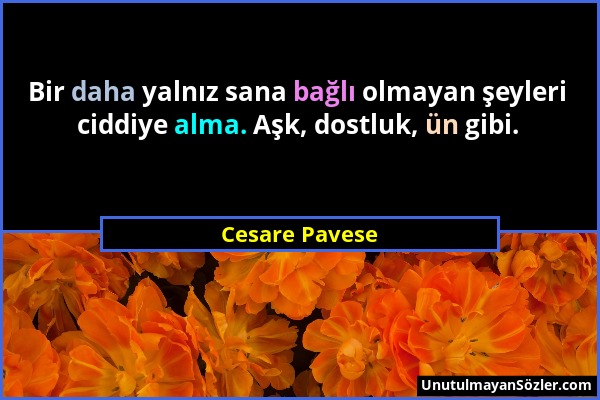 Cesare Pavese - Bir daha yalnız sana bağlı olmayan şeyleri ciddiye alma. Aşk, dostluk, ün gibi....