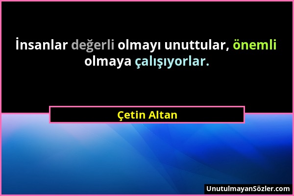 Çetin Altan - İnsanlar değerli olmayı unuttular, önemli olmaya çalışıyorlar....