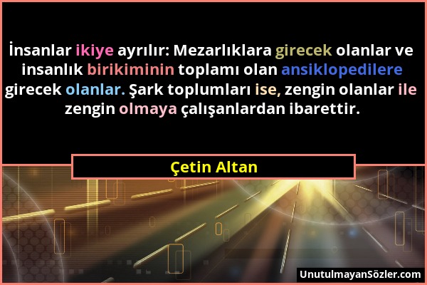 Çetin Altan - İnsanlar ikiye ayrılır: Mezarlıklara girecek olanlar ve insanlık birikiminin toplamı olan ansiklopedilere girecek olanlar. Şark toplumla...