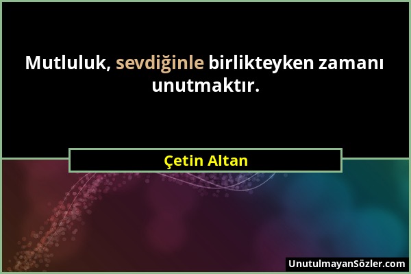 Çetin Altan - Mutluluk, sevdiğinle birlikteyken zamanı unutmaktır....