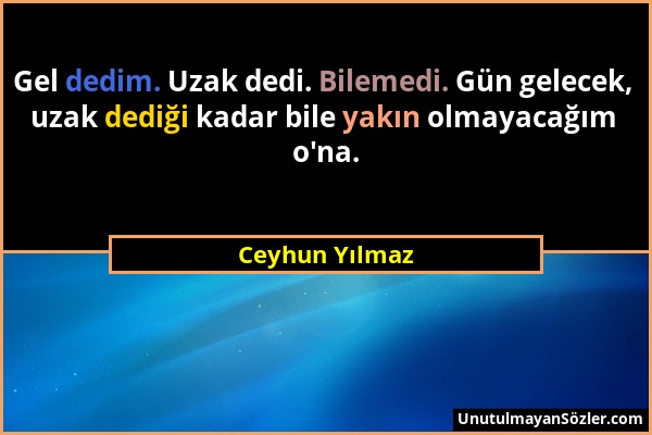 Ceyhun Yılmaz - Gel dedim. Uzak dedi. Bilemedi. Gün gelecek, uzak dediği kadar bile yakın olmayacağım o'na....