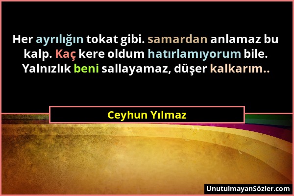 Ceyhun Yılmaz - Her ayrılığın tokat gibi. samardan anlamaz bu kalp. Kaç kere oldum hatırlamıyorum bile. Yalnızlık beni sallayamaz, düşer kalkarım.....