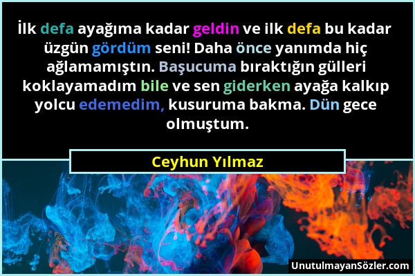 Ceyhun Yılmaz - İlk defa ayağıma kadar geldin ve ilk defa bu kadar üzgün gördüm seni! Daha önce yanımda hiç ağlamamıştın. Başucuma bıraktığın gülleri...