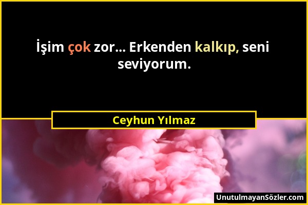 Ceyhun Yılmaz - İşim çok zor... Erkenden kalkıp, seni seviyorum....