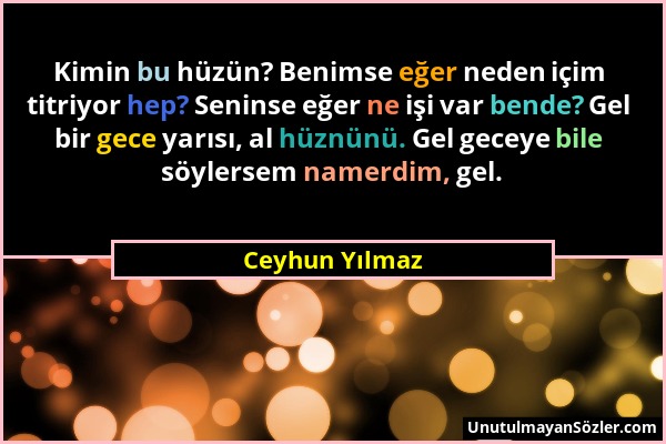 Ceyhun Yılmaz - Kimin bu hüzün? Benimse eğer neden içim titriyor hep? Seninse eğer ne işi var bende? Gel bir gece yarısı, al hüznünü. Gel geceye bile...