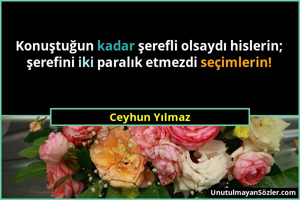 Ceyhun Yılmaz - Konuştuğun kadar şerefli olsaydı hislerin; şerefini iki paralık etmezdi seçimlerin!...