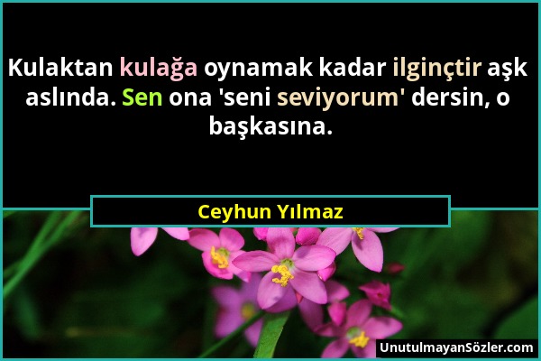 Ceyhun Yılmaz - Kulaktan kulağa oynamak kadar ilginçtir aşk aslında. Sen ona 'seni seviyorum' dersin, o başkasına....