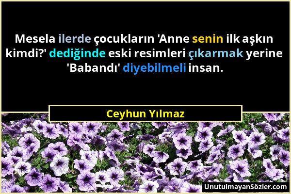 Ceyhun Yılmaz - Mesela ilerde çocukların 'Anne senin ilk aşkın kimdi?' dediğinde eski resimleri çıkarmak yerine 'Babandı' diyebilmeli insan....