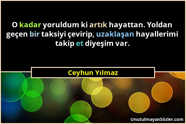 Ceyhun Yılmaz - O kadar yoruldum ki artık hayattan. Yoldan geçen bir taksiyi çevirip, uzaklaşan hayallerimi takip et diyeşim var....