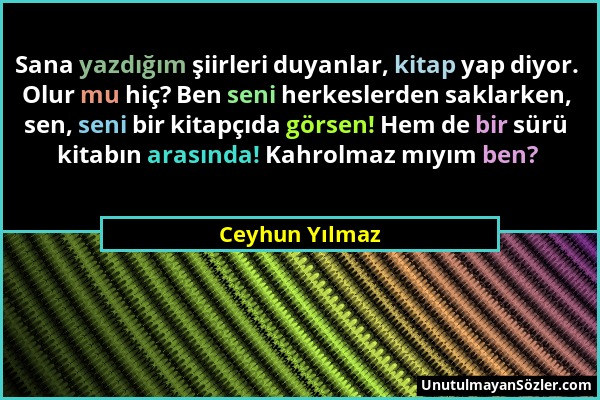 Ceyhun Yılmaz - Sana yazdığım şiirleri duyanlar, kitap yap diyor. Olur mu hiç? Ben seni herkeslerden saklarken, sen, seni bir kitapçıda görsen! Hem de...