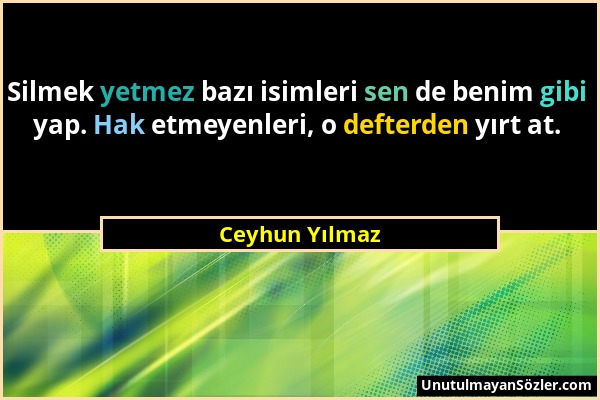 Ceyhun Yılmaz - Silmek yetmez bazı isimleri sen de benim gibi yap. Hak etmeyenleri, o defterden yırt at....