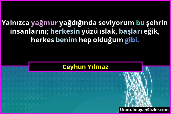 Ceyhun Yılmaz - Yalnızca yağmur yağdığında seviyorum bu şehrin insanlarını; herkesin yüzü ıslak, başları eğik, herkes benim hep olduğum gibi....