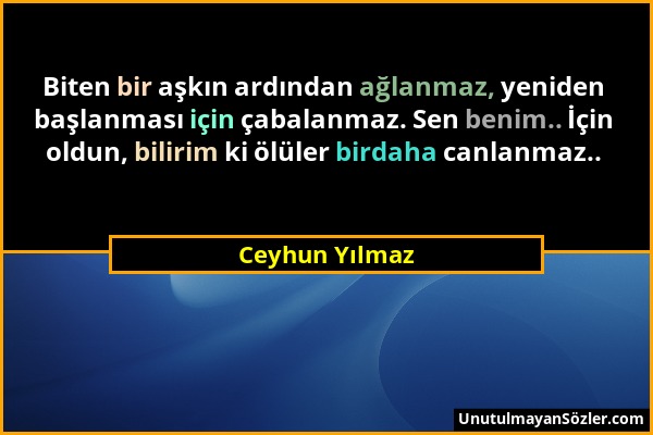 Ceyhun Yılmaz - Biten bir aşkın ardından ağlanmaz, yeniden başlanması için çabalanmaz. Sen benim.. İçin oldun, bilirim ki ölüler birdaha canlanmaz.....