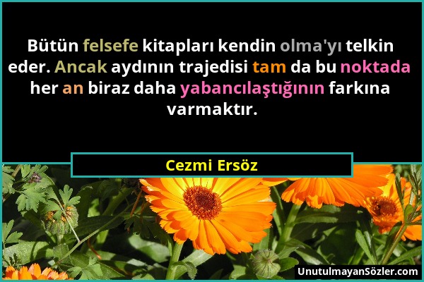 Cezmi Ersöz - Bütün felsefe kitapları kendin olma'yı telkin eder. Ancak aydının trajedisi tam da bu noktada her an biraz daha yabancılaştığının farkın...