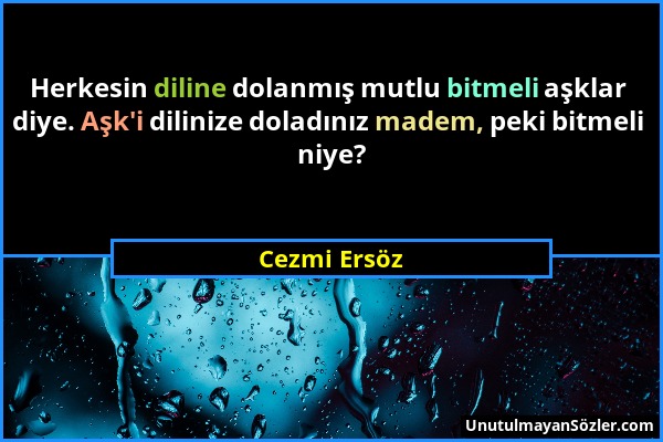 Cezmi Ersöz - Herkesin diline dolanmış mutlu bitmeli aşklar diye. Aşk'i dilinize doladınız madem, peki bitmeli niye?...