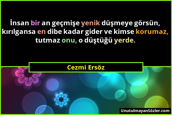 Cezmi Ersöz - İnsan bir an geçmişe yenik düşmeye görsün, kırılgansa en dibe kadar gider ve kimse korumaz, tutmaz onu, o düştüğü yerde....