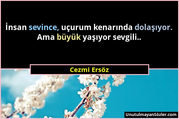 Cezmi Ersöz - İnsan sevince, uçurum kenarında dolaşıyor. Ama büyük yaşıyor sevgili.....