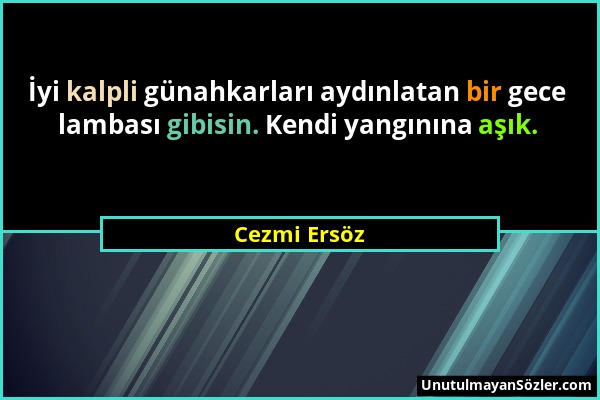 Cezmi Ersöz - İyi kalpli günahkarları aydınlatan bir gece lambası gibisin. Kendi yangınına aşık....