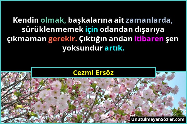 Cezmi Ersöz - Kendin olmak, başkalarına ait zamanlarda, sürüklenmemek için odandan dışarıya çıkmaman gerekir. Çıktığın andan itibaren şen yoksundur ar...