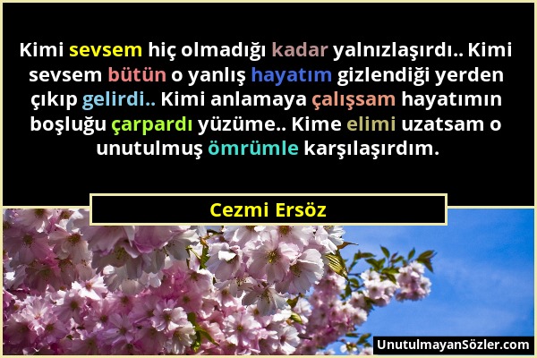 Cezmi Ersöz - Kimi sevsem hiç olmadığı kadar yalnızlaşırdı.. Kimi sevsem bütün o yanlış hayatım gizlendiği yerden çıkıp gelirdi.. Kimi anlamaya çalışs...